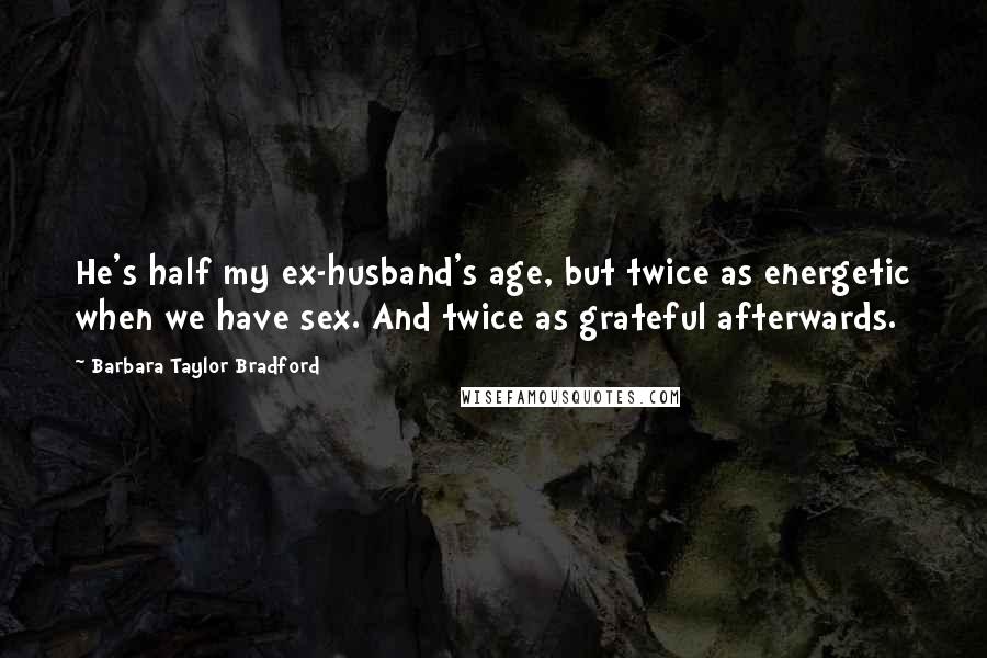 Barbara Taylor Bradford Quotes: He's half my ex-husband's age, but twice as energetic when we have sex. And twice as grateful afterwards.