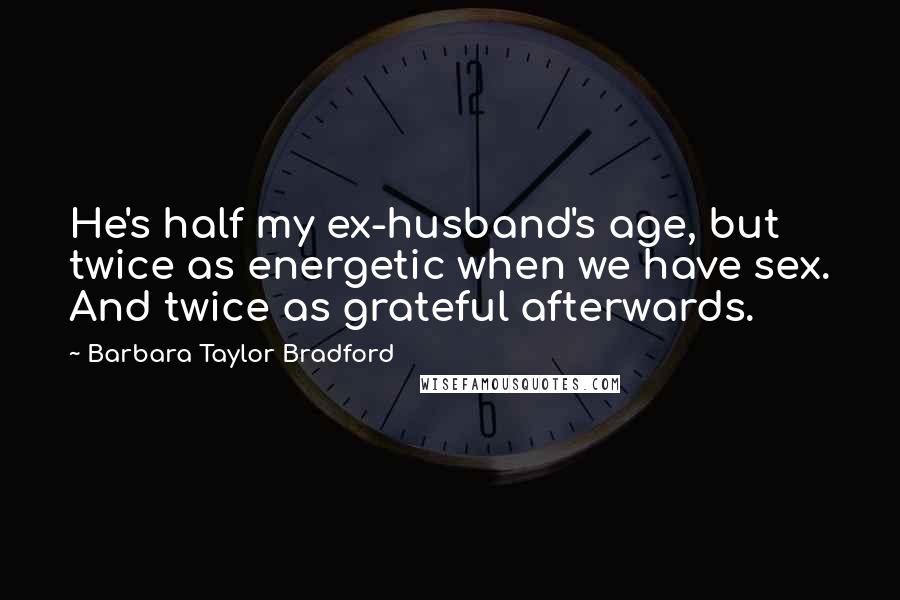 Barbara Taylor Bradford Quotes: He's half my ex-husband's age, but twice as energetic when we have sex. And twice as grateful afterwards.