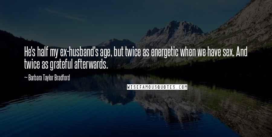 Barbara Taylor Bradford Quotes: He's half my ex-husband's age, but twice as energetic when we have sex. And twice as grateful afterwards.