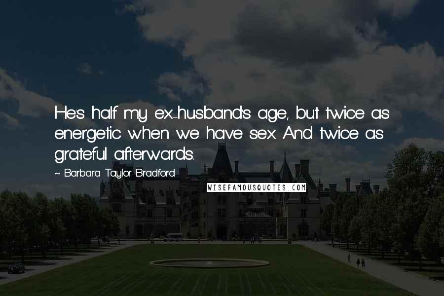 Barbara Taylor Bradford Quotes: He's half my ex-husband's age, but twice as energetic when we have sex. And twice as grateful afterwards.