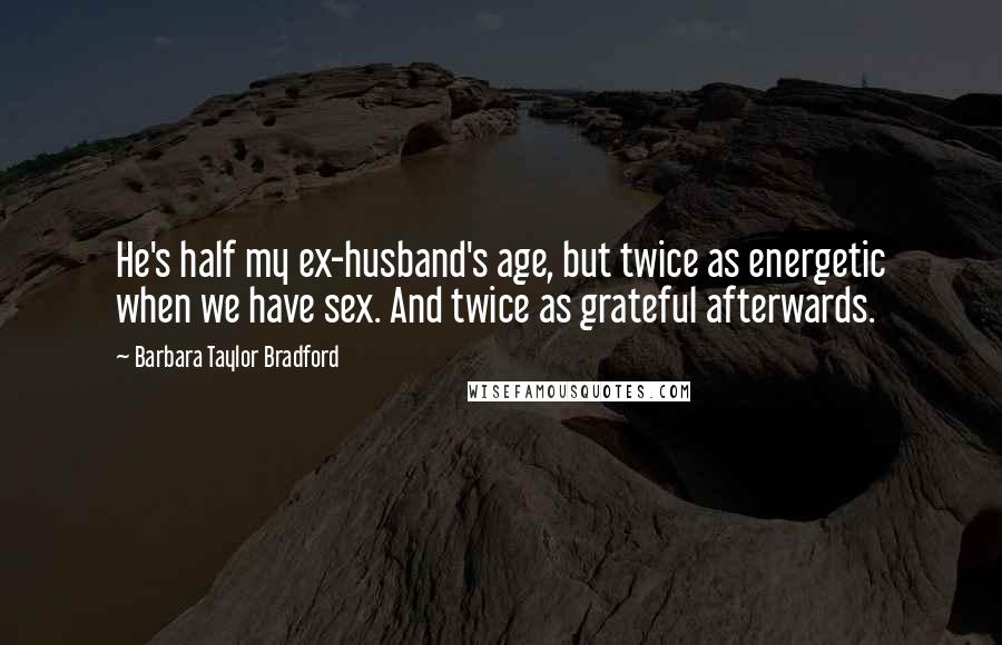 Barbara Taylor Bradford Quotes: He's half my ex-husband's age, but twice as energetic when we have sex. And twice as grateful afterwards.