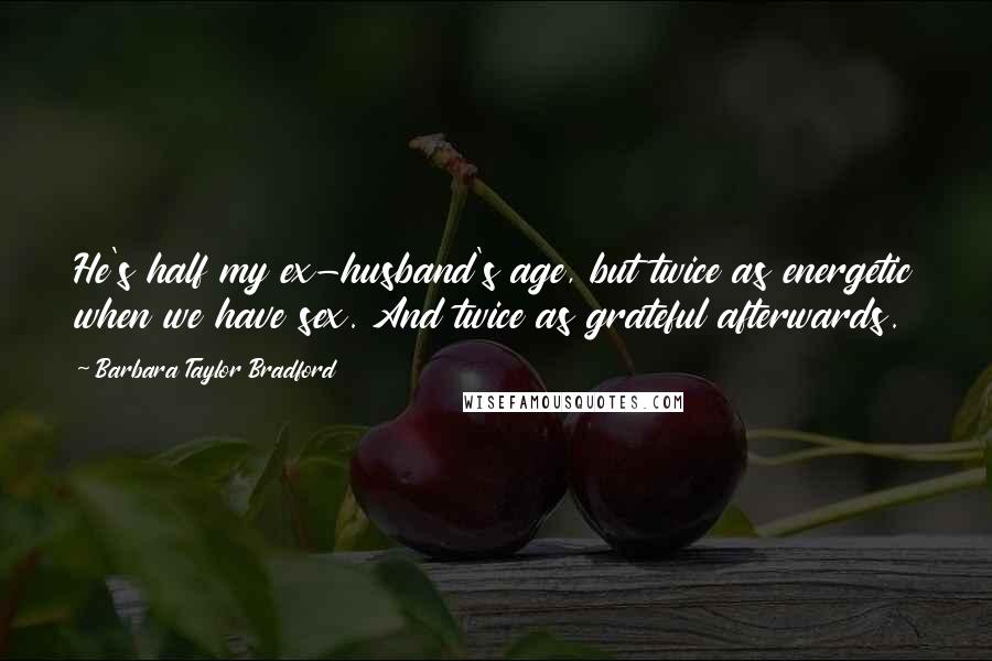 Barbara Taylor Bradford Quotes: He's half my ex-husband's age, but twice as energetic when we have sex. And twice as grateful afterwards.