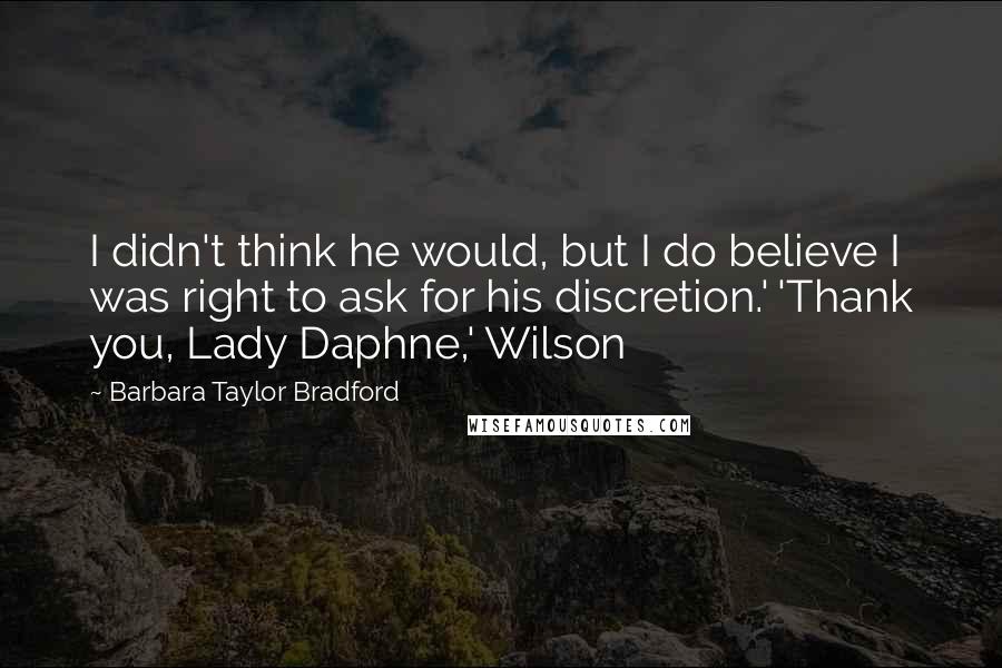 Barbara Taylor Bradford Quotes: I didn't think he would, but I do believe I was right to ask for his discretion.' 'Thank you, Lady Daphne,' Wilson