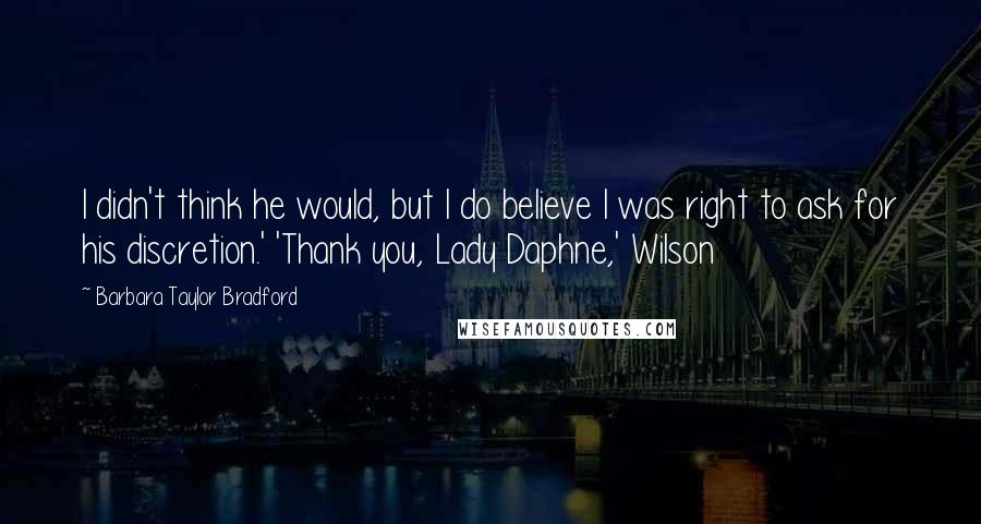 Barbara Taylor Bradford Quotes: I didn't think he would, but I do believe I was right to ask for his discretion.' 'Thank you, Lady Daphne,' Wilson