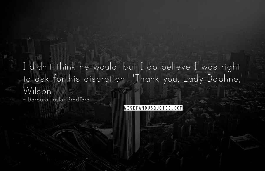 Barbara Taylor Bradford Quotes: I didn't think he would, but I do believe I was right to ask for his discretion.' 'Thank you, Lady Daphne,' Wilson