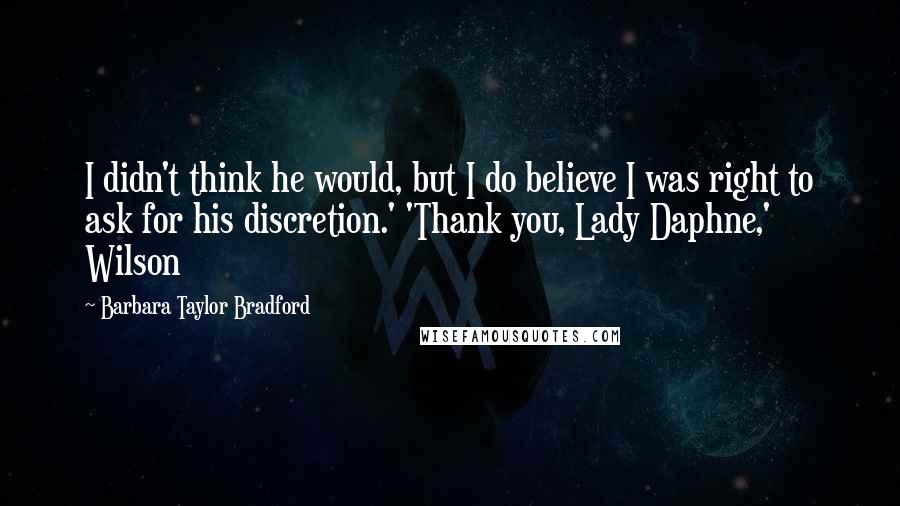 Barbara Taylor Bradford Quotes: I didn't think he would, but I do believe I was right to ask for his discretion.' 'Thank you, Lady Daphne,' Wilson