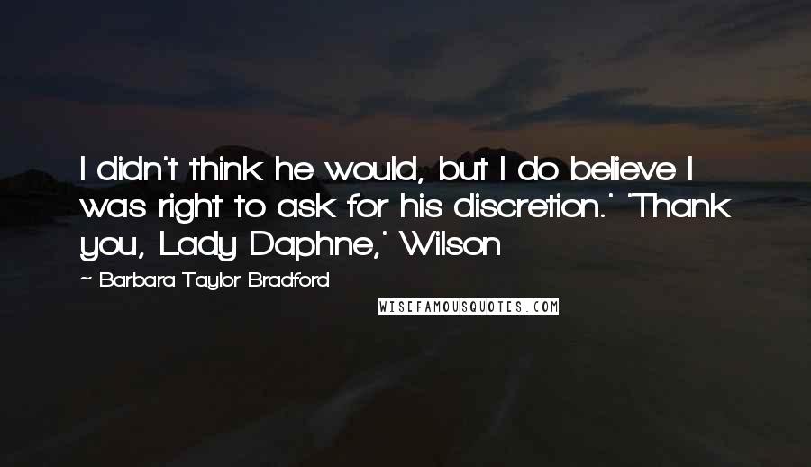 Barbara Taylor Bradford Quotes: I didn't think he would, but I do believe I was right to ask for his discretion.' 'Thank you, Lady Daphne,' Wilson