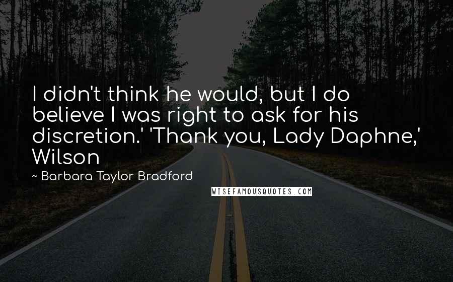 Barbara Taylor Bradford Quotes: I didn't think he would, but I do believe I was right to ask for his discretion.' 'Thank you, Lady Daphne,' Wilson