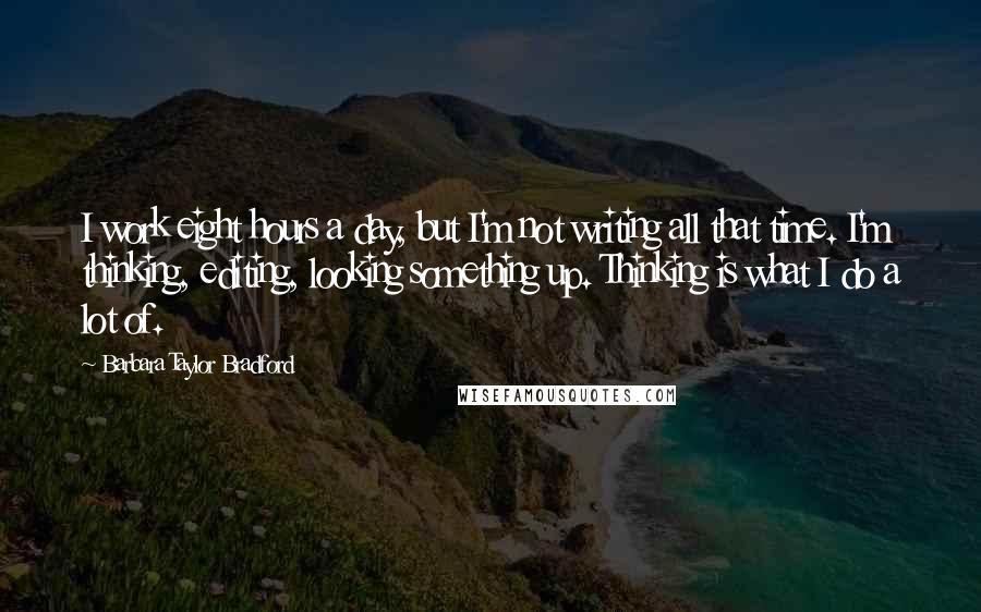 Barbara Taylor Bradford Quotes: I work eight hours a day, but I'm not writing all that time. I'm thinking, editing, looking something up. Thinking is what I do a lot of.