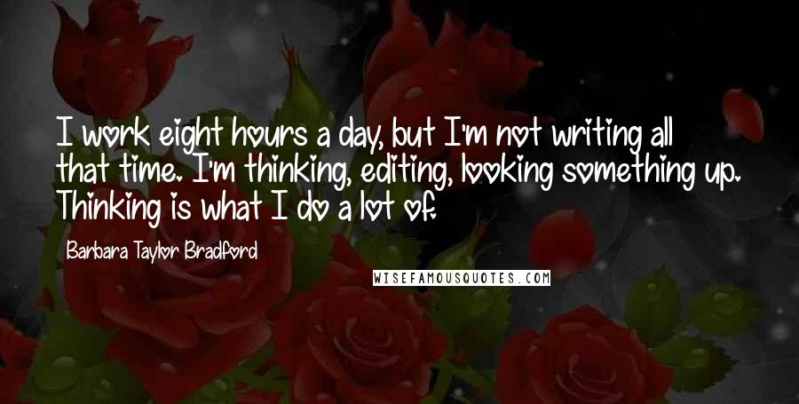 Barbara Taylor Bradford Quotes: I work eight hours a day, but I'm not writing all that time. I'm thinking, editing, looking something up. Thinking is what I do a lot of.