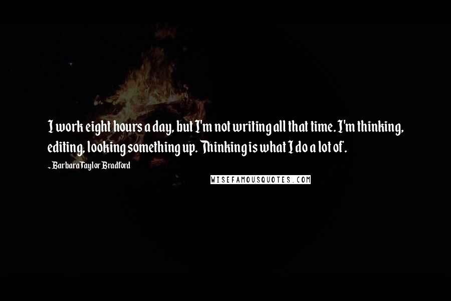 Barbara Taylor Bradford Quotes: I work eight hours a day, but I'm not writing all that time. I'm thinking, editing, looking something up. Thinking is what I do a lot of.