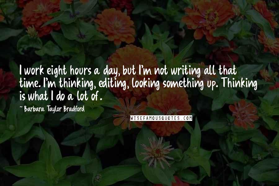 Barbara Taylor Bradford Quotes: I work eight hours a day, but I'm not writing all that time. I'm thinking, editing, looking something up. Thinking is what I do a lot of.