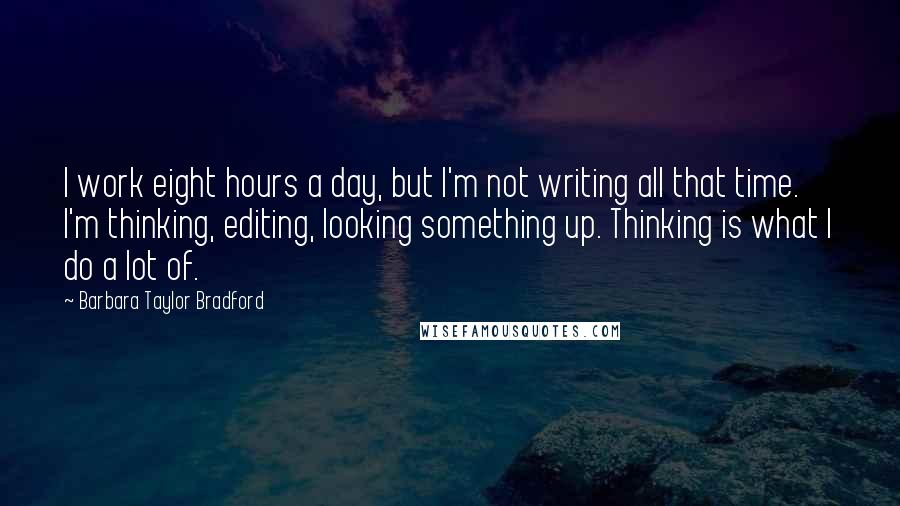 Barbara Taylor Bradford Quotes: I work eight hours a day, but I'm not writing all that time. I'm thinking, editing, looking something up. Thinking is what I do a lot of.
