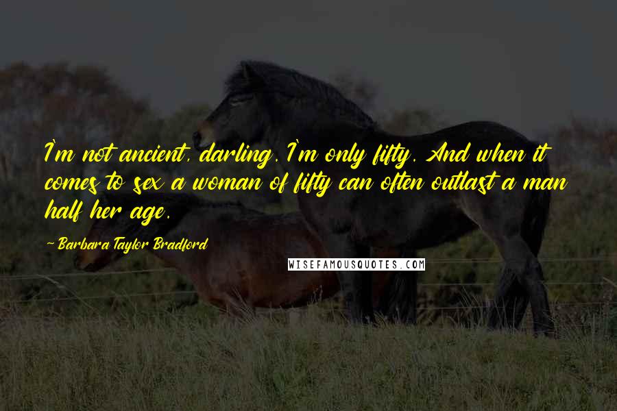 Barbara Taylor Bradford Quotes: I'm not ancient, darling. I'm only fifty. And when it comes to sex a woman of fifty can often outlast a man half her age.