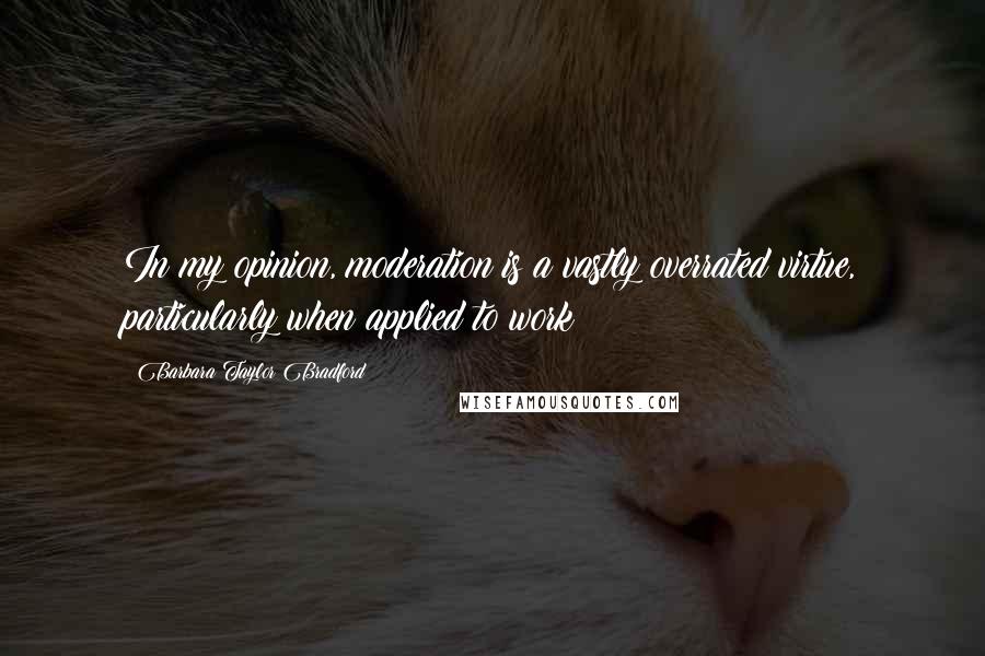 Barbara Taylor Bradford Quotes: In my opinion, moderation is a vastly overrated virtue, particularly when applied to work