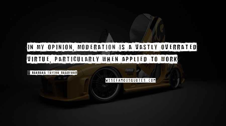 Barbara Taylor Bradford Quotes: In my opinion, moderation is a vastly overrated virtue, particularly when applied to work