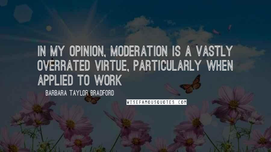 Barbara Taylor Bradford Quotes: In my opinion, moderation is a vastly overrated virtue, particularly when applied to work