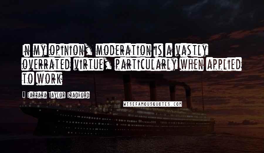 Barbara Taylor Bradford Quotes: In my opinion, moderation is a vastly overrated virtue, particularly when applied to work