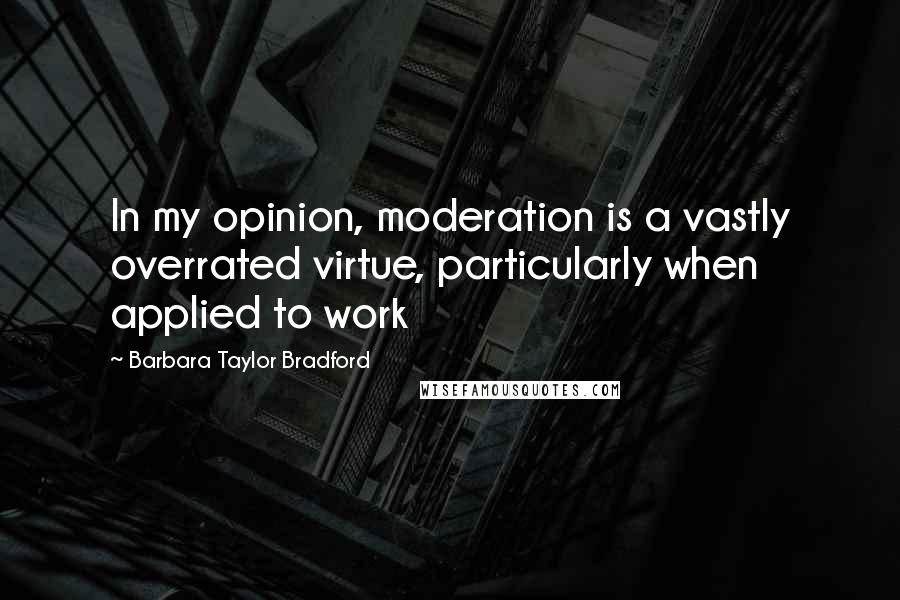Barbara Taylor Bradford Quotes: In my opinion, moderation is a vastly overrated virtue, particularly when applied to work