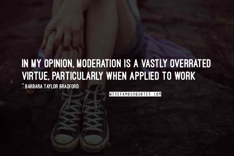 Barbara Taylor Bradford Quotes: In my opinion, moderation is a vastly overrated virtue, particularly when applied to work
