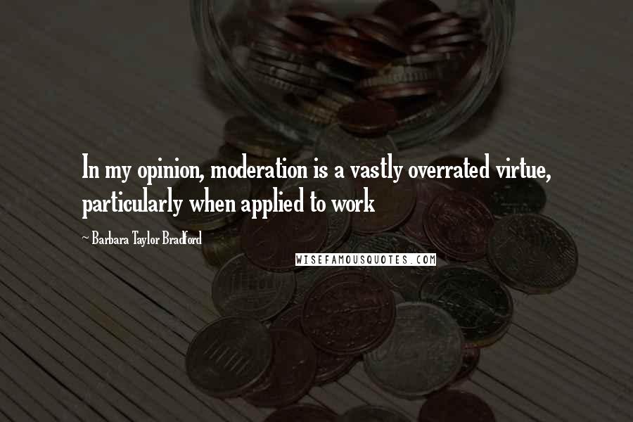 Barbara Taylor Bradford Quotes: In my opinion, moderation is a vastly overrated virtue, particularly when applied to work