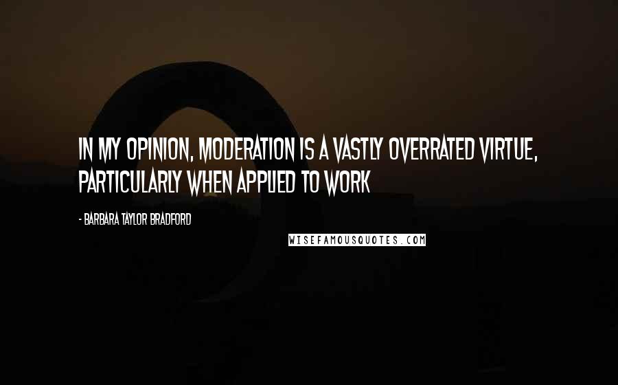 Barbara Taylor Bradford Quotes: In my opinion, moderation is a vastly overrated virtue, particularly when applied to work