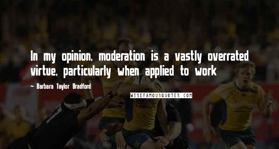 Barbara Taylor Bradford Quotes: In my opinion, moderation is a vastly overrated virtue, particularly when applied to work