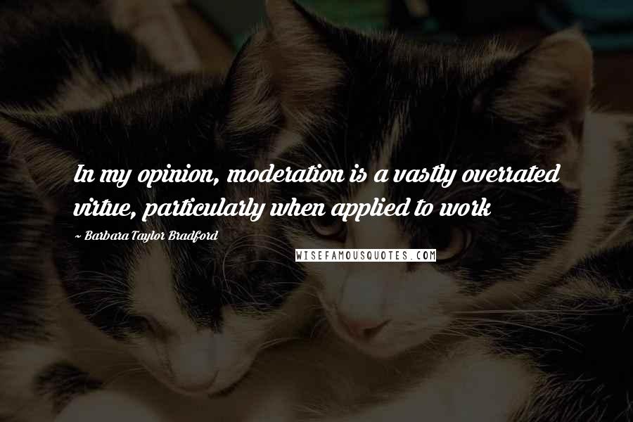 Barbara Taylor Bradford Quotes: In my opinion, moderation is a vastly overrated virtue, particularly when applied to work