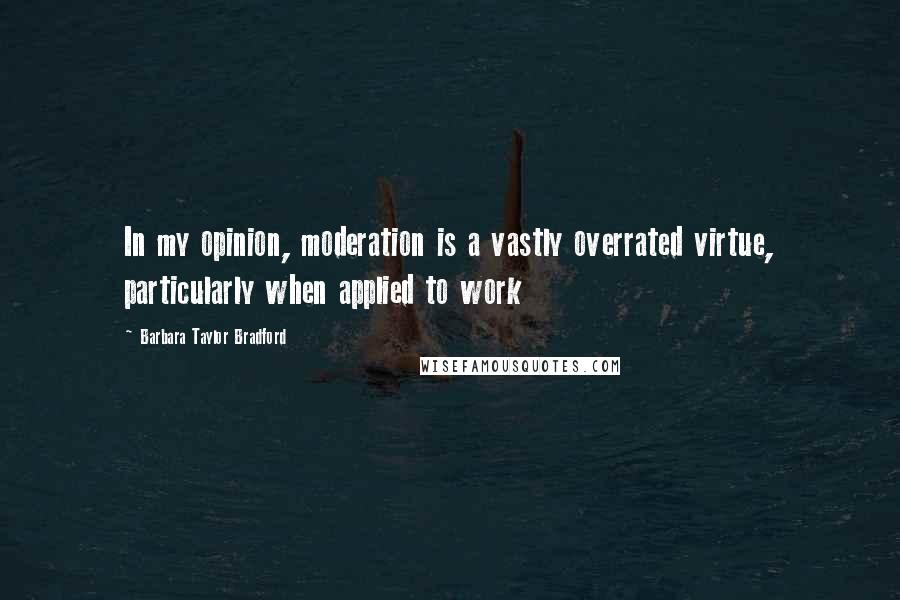 Barbara Taylor Bradford Quotes: In my opinion, moderation is a vastly overrated virtue, particularly when applied to work