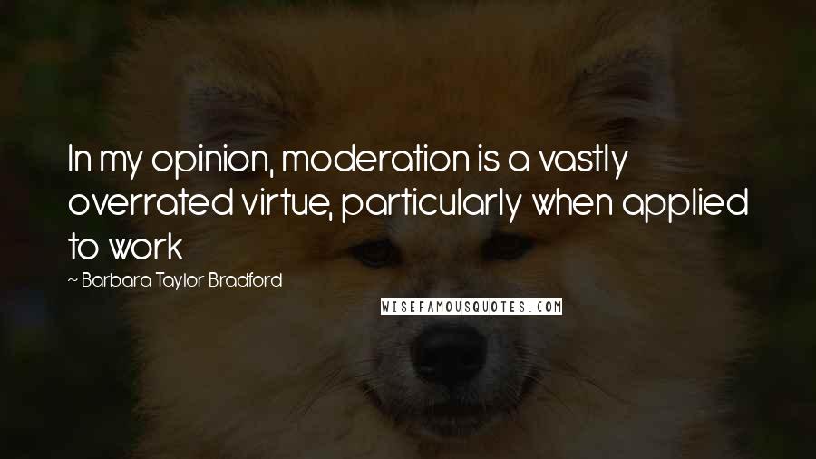 Barbara Taylor Bradford Quotes: In my opinion, moderation is a vastly overrated virtue, particularly when applied to work