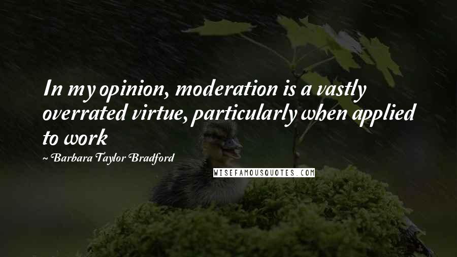 Barbara Taylor Bradford Quotes: In my opinion, moderation is a vastly overrated virtue, particularly when applied to work