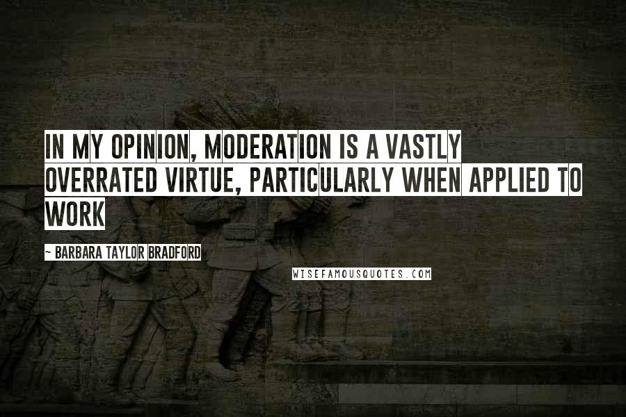 Barbara Taylor Bradford Quotes: In my opinion, moderation is a vastly overrated virtue, particularly when applied to work