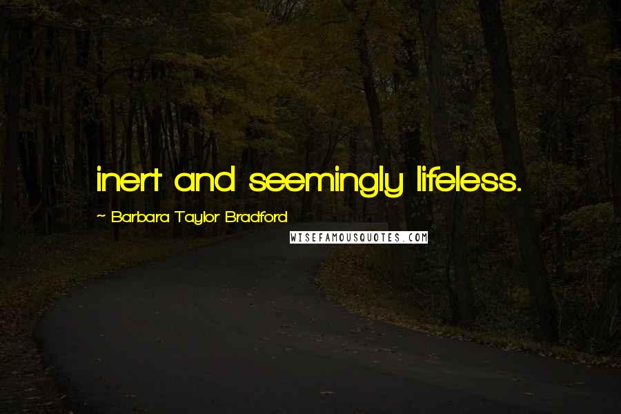 Barbara Taylor Bradford Quotes: inert and seemingly lifeless.