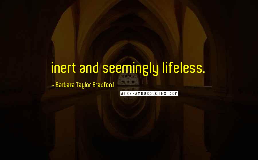 Barbara Taylor Bradford Quotes: inert and seemingly lifeless.