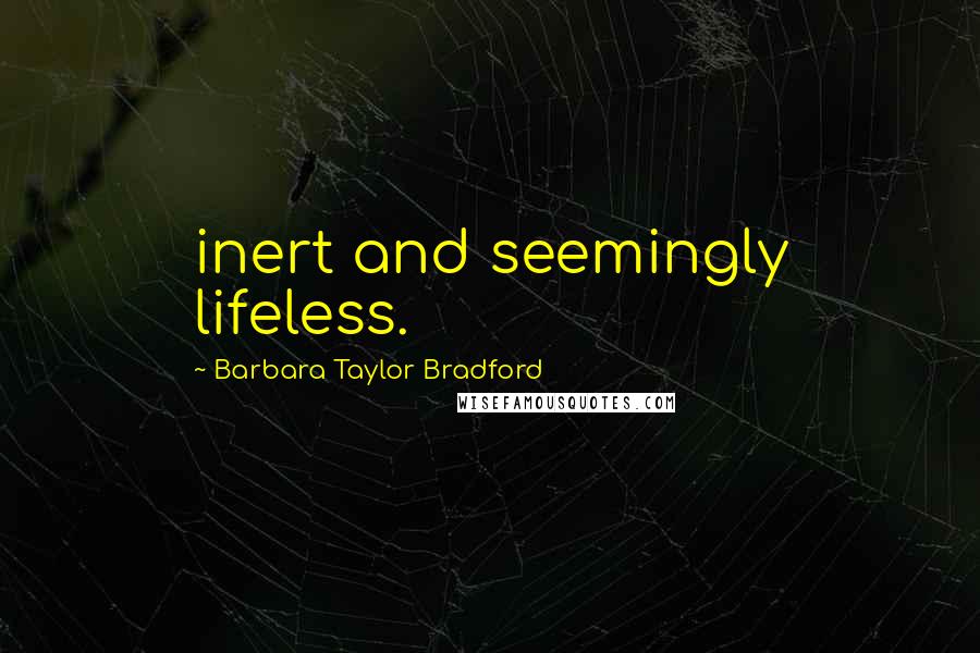 Barbara Taylor Bradford Quotes: inert and seemingly lifeless.