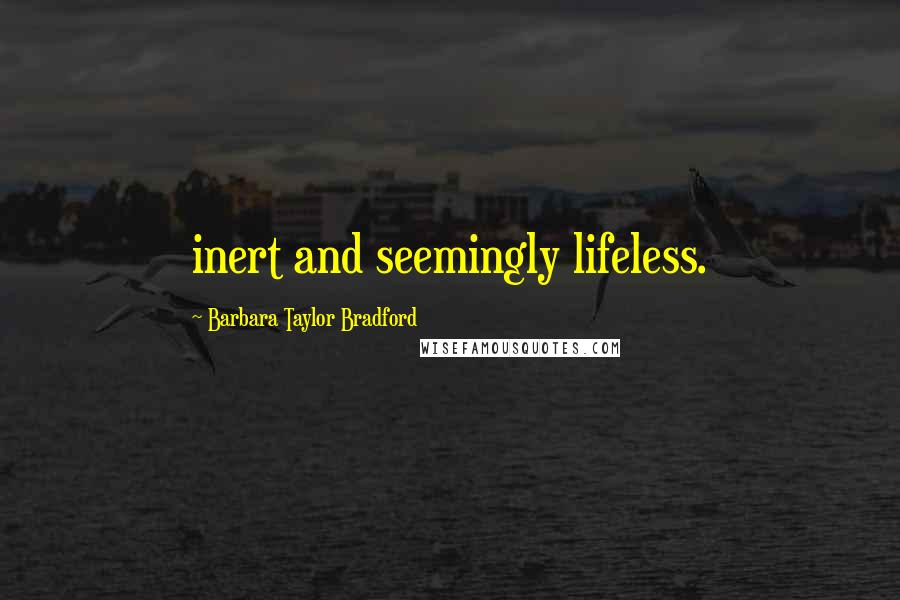 Barbara Taylor Bradford Quotes: inert and seemingly lifeless.