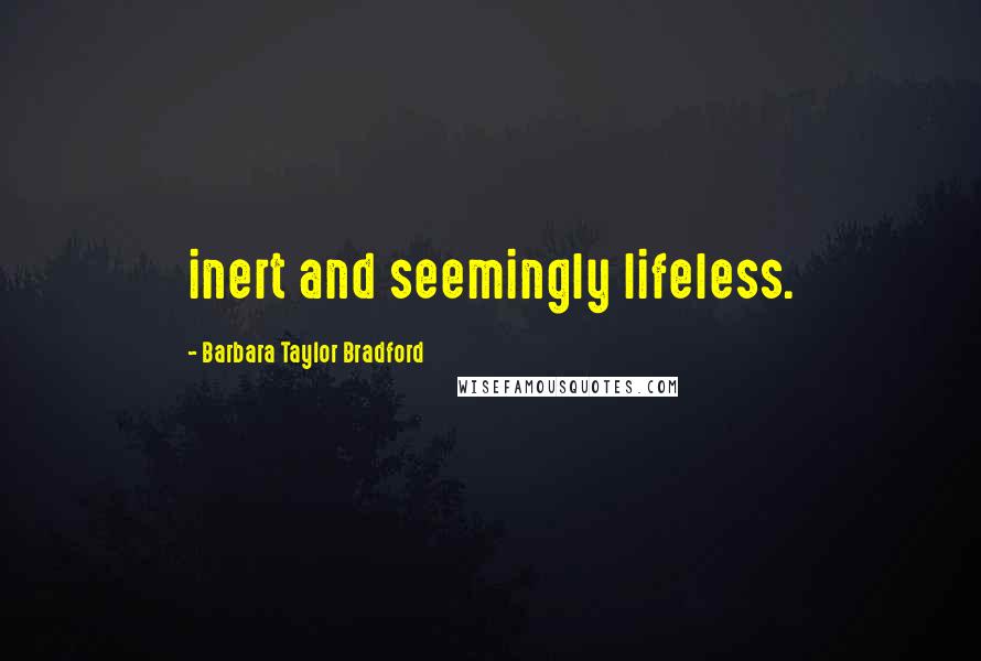 Barbara Taylor Bradford Quotes: inert and seemingly lifeless.
