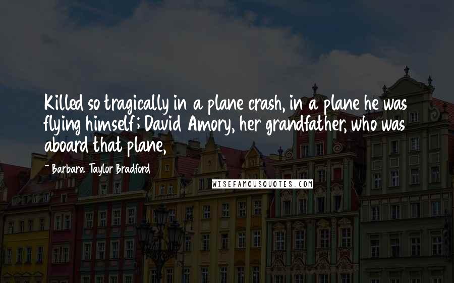 Barbara Taylor Bradford Quotes: Killed so tragically in a plane crash, in a plane he was flying himself; David Amory, her grandfather, who was aboard that plane,