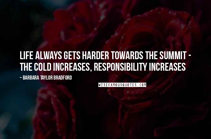 Barbara Taylor Bradford Quotes: Life always gets harder towards the summit - the cold increases, responsibility increases