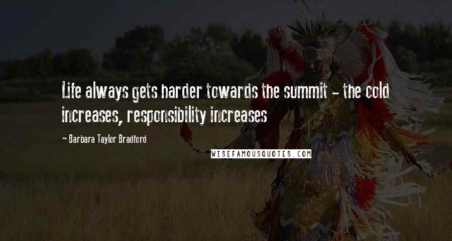 Barbara Taylor Bradford Quotes: Life always gets harder towards the summit - the cold increases, responsibility increases