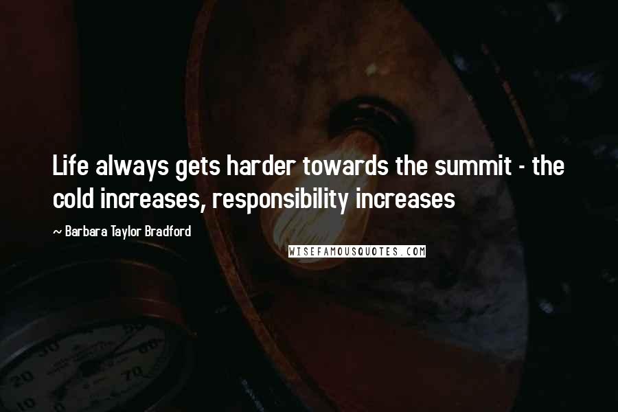 Barbara Taylor Bradford Quotes: Life always gets harder towards the summit - the cold increases, responsibility increases