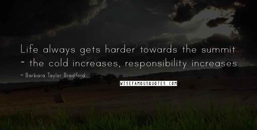 Barbara Taylor Bradford Quotes: Life always gets harder towards the summit - the cold increases, responsibility increases