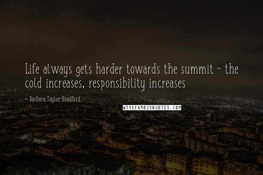 Barbara Taylor Bradford Quotes: Life always gets harder towards the summit - the cold increases, responsibility increases