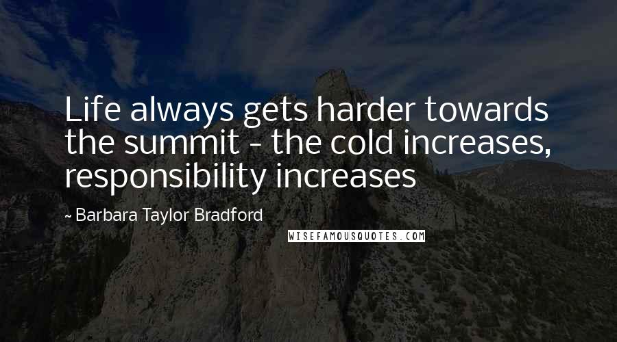 Barbara Taylor Bradford Quotes: Life always gets harder towards the summit - the cold increases, responsibility increases