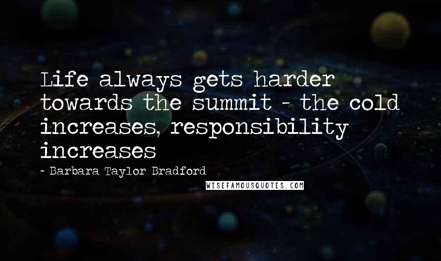 Barbara Taylor Bradford Quotes: Life always gets harder towards the summit - the cold increases, responsibility increases