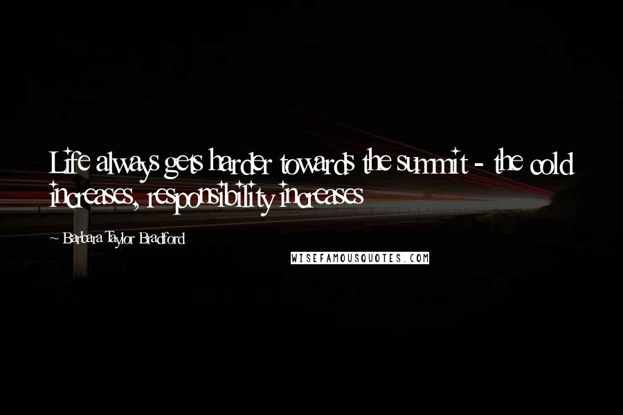 Barbara Taylor Bradford Quotes: Life always gets harder towards the summit - the cold increases, responsibility increases