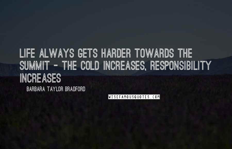 Barbara Taylor Bradford Quotes: Life always gets harder towards the summit - the cold increases, responsibility increases