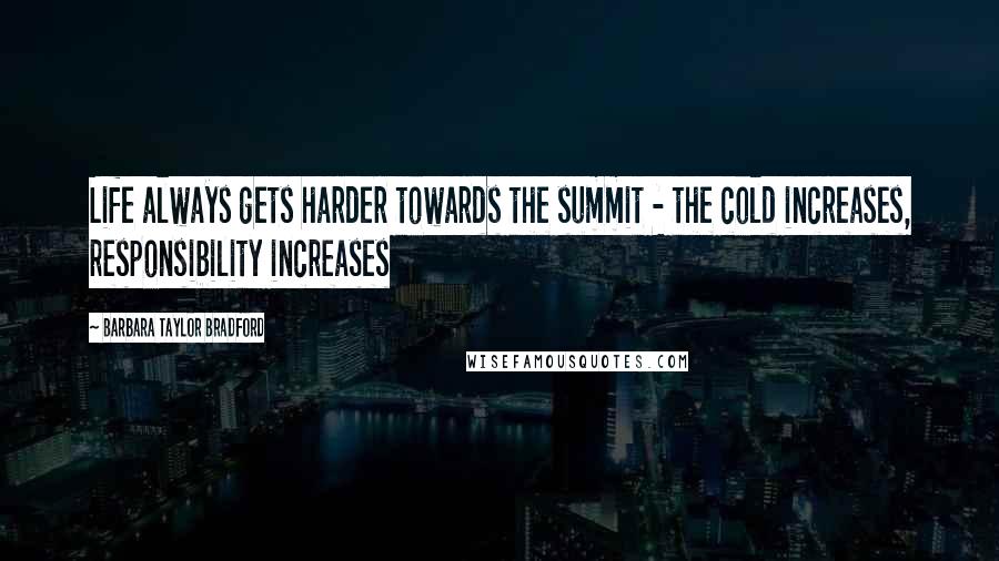 Barbara Taylor Bradford Quotes: Life always gets harder towards the summit - the cold increases, responsibility increases