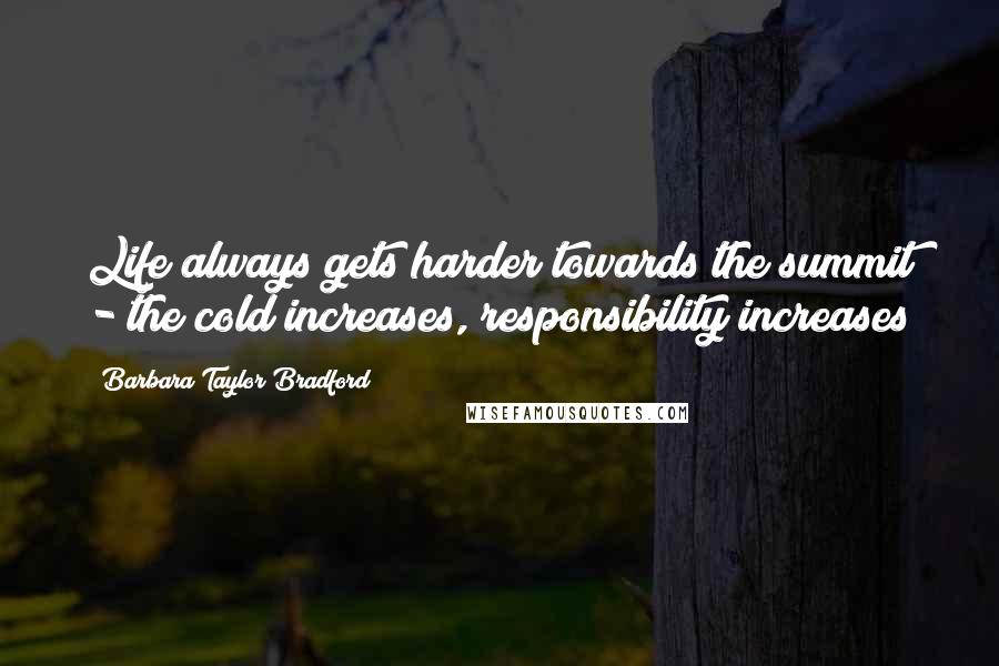 Barbara Taylor Bradford Quotes: Life always gets harder towards the summit - the cold increases, responsibility increases