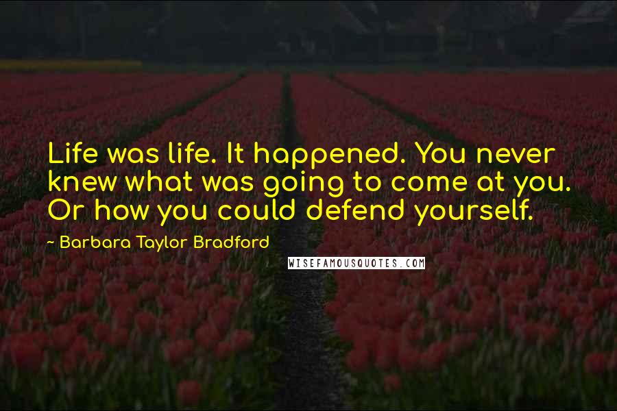 Barbara Taylor Bradford Quotes: Life was life. It happened. You never knew what was going to come at you. Or how you could defend yourself.